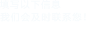 填寫(xiě)以下信息，我們會(huì)及時(shí)時(shí)間聯(lián)系您！